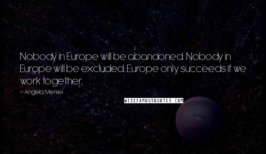 Angela Merkel Quotes: Nobody in Europe will be abandoned. Nobody in Europe will be excluded. Europe only succeeds if we work together.