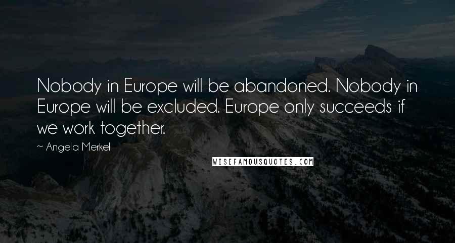 Angela Merkel Quotes: Nobody in Europe will be abandoned. Nobody in Europe will be excluded. Europe only succeeds if we work together.