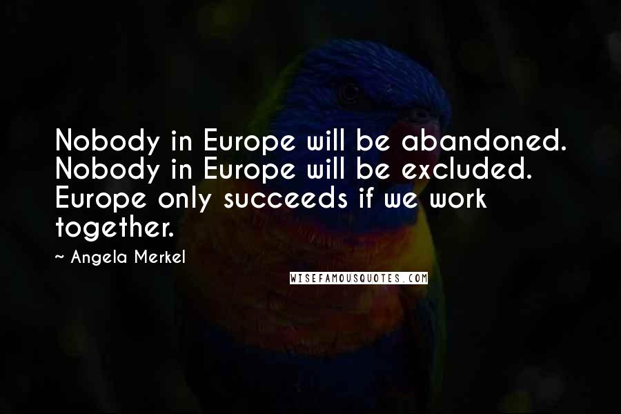 Angela Merkel Quotes: Nobody in Europe will be abandoned. Nobody in Europe will be excluded. Europe only succeeds if we work together.