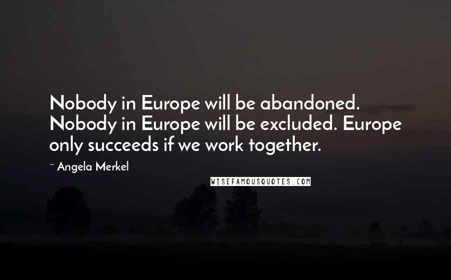 Angela Merkel Quotes: Nobody in Europe will be abandoned. Nobody in Europe will be excluded. Europe only succeeds if we work together.