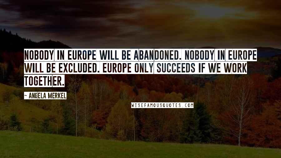 Angela Merkel Quotes: Nobody in Europe will be abandoned. Nobody in Europe will be excluded. Europe only succeeds if we work together.