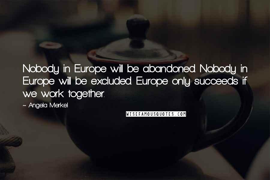 Angela Merkel Quotes: Nobody in Europe will be abandoned. Nobody in Europe will be excluded. Europe only succeeds if we work together.