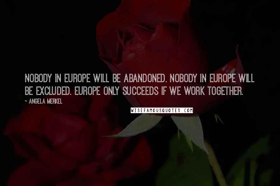 Angela Merkel Quotes: Nobody in Europe will be abandoned. Nobody in Europe will be excluded. Europe only succeeds if we work together.