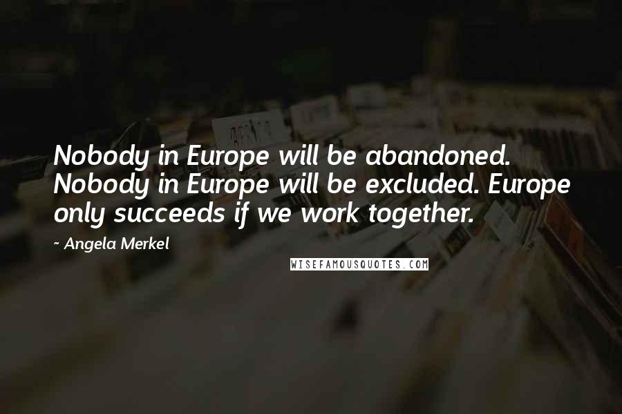 Angela Merkel Quotes: Nobody in Europe will be abandoned. Nobody in Europe will be excluded. Europe only succeeds if we work together.