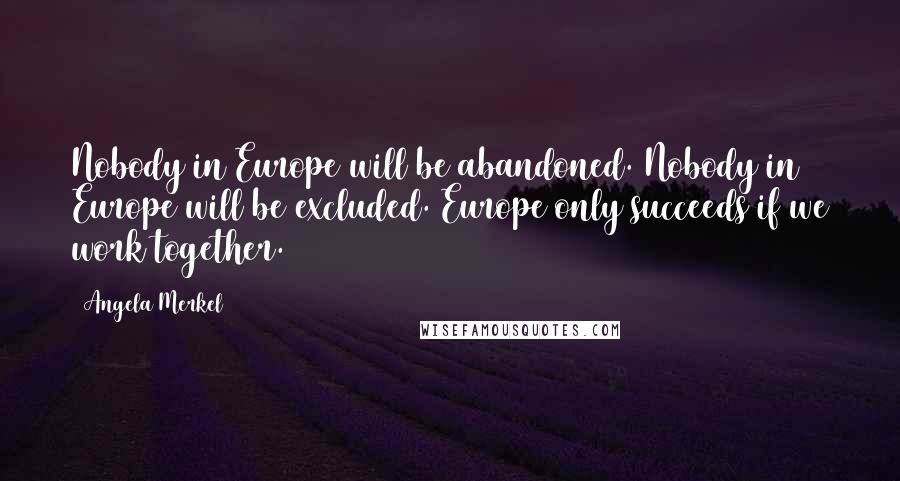 Angela Merkel Quotes: Nobody in Europe will be abandoned. Nobody in Europe will be excluded. Europe only succeeds if we work together.