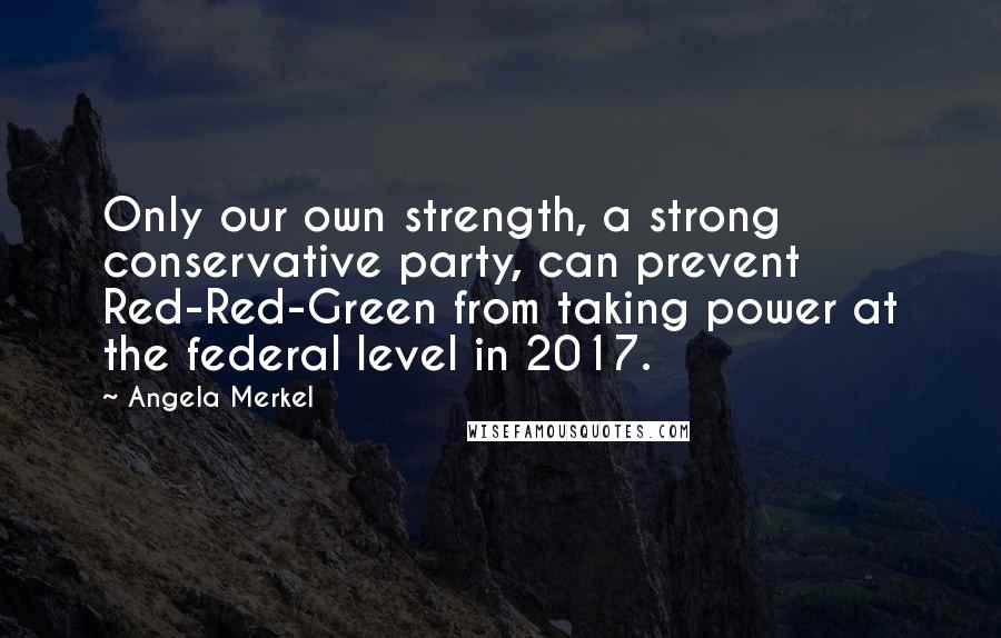 Angela Merkel Quotes: Only our own strength, a strong conservative party, can prevent Red-Red-Green from taking power at the federal level in 2017.