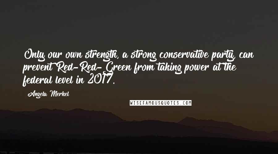 Angela Merkel Quotes: Only our own strength, a strong conservative party, can prevent Red-Red-Green from taking power at the federal level in 2017.