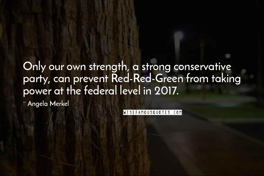 Angela Merkel Quotes: Only our own strength, a strong conservative party, can prevent Red-Red-Green from taking power at the federal level in 2017.