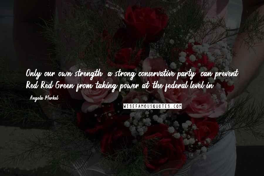Angela Merkel Quotes: Only our own strength, a strong conservative party, can prevent Red-Red-Green from taking power at the federal level in 2017.