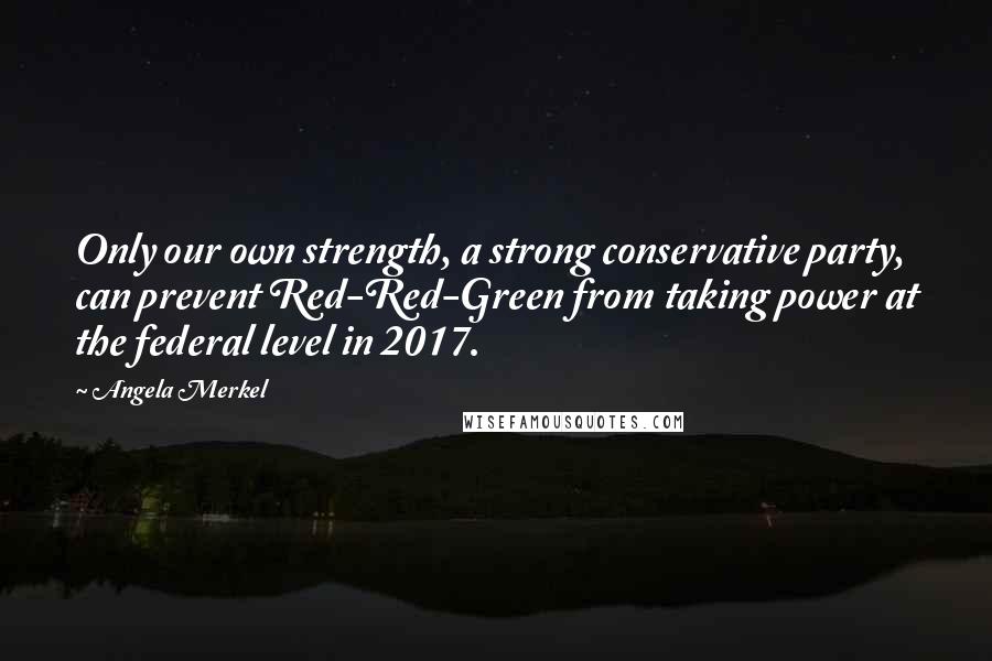 Angela Merkel Quotes: Only our own strength, a strong conservative party, can prevent Red-Red-Green from taking power at the federal level in 2017.