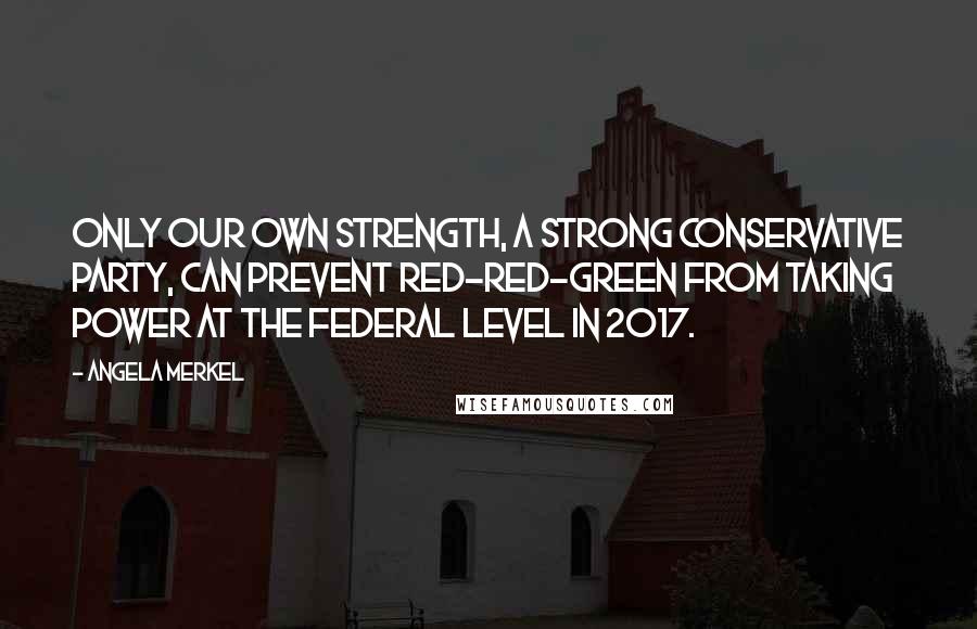 Angela Merkel Quotes: Only our own strength, a strong conservative party, can prevent Red-Red-Green from taking power at the federal level in 2017.