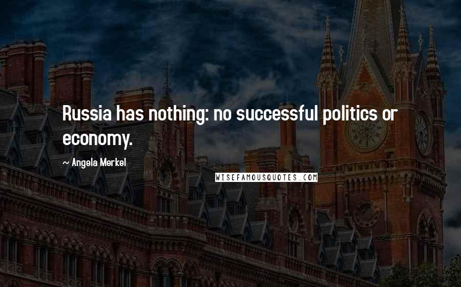 Angela Merkel Quotes: Russia has nothing: no successful politics or economy.