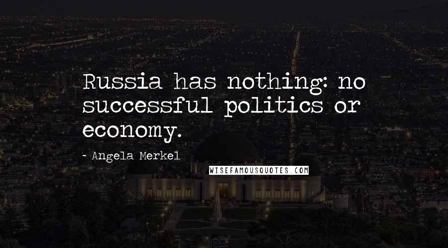 Angela Merkel Quotes: Russia has nothing: no successful politics or economy.