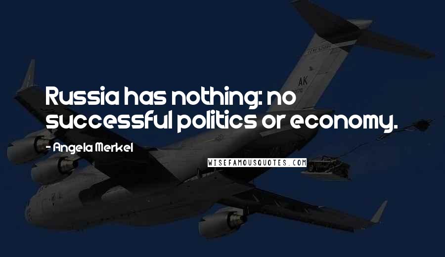 Angela Merkel Quotes: Russia has nothing: no successful politics or economy.