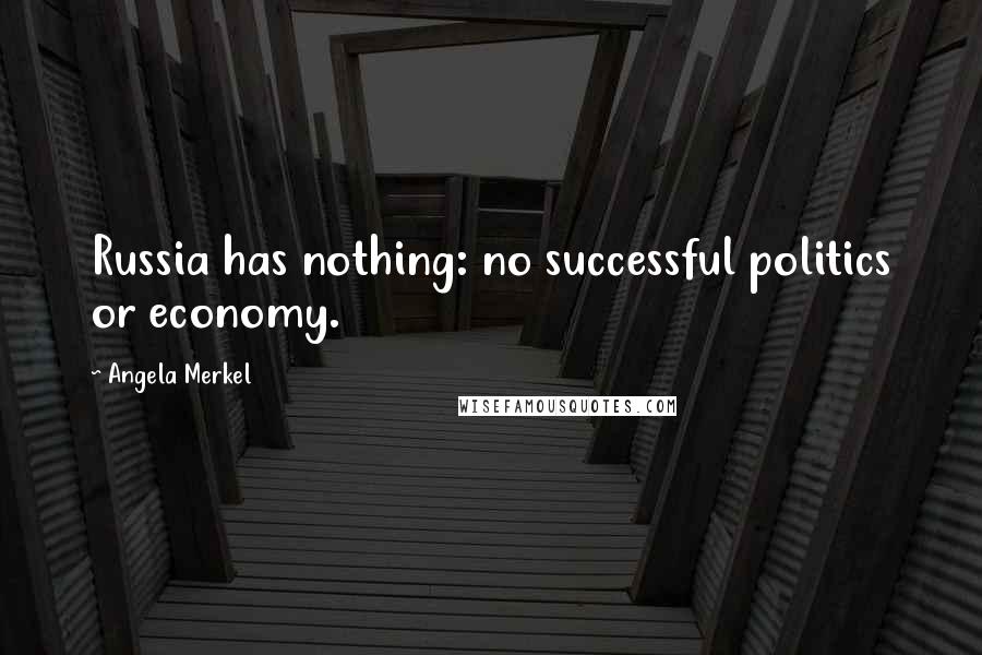 Angela Merkel Quotes: Russia has nothing: no successful politics or economy.