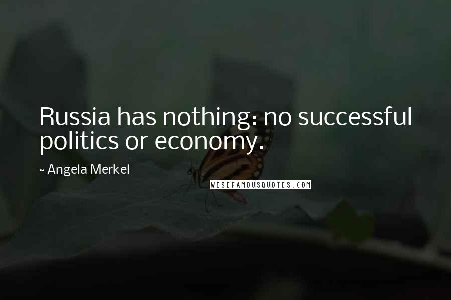 Angela Merkel Quotes: Russia has nothing: no successful politics or economy.