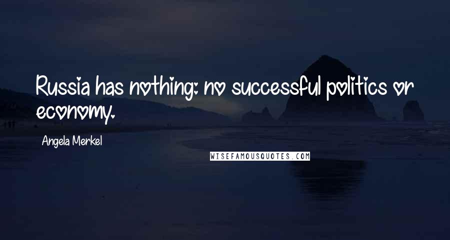 Angela Merkel Quotes: Russia has nothing: no successful politics or economy.