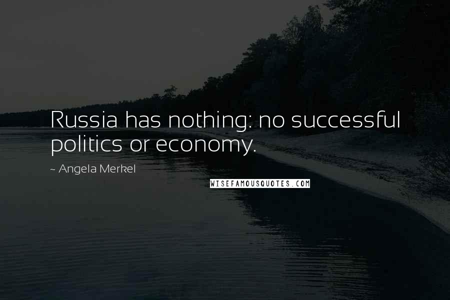 Angela Merkel Quotes: Russia has nothing: no successful politics or economy.