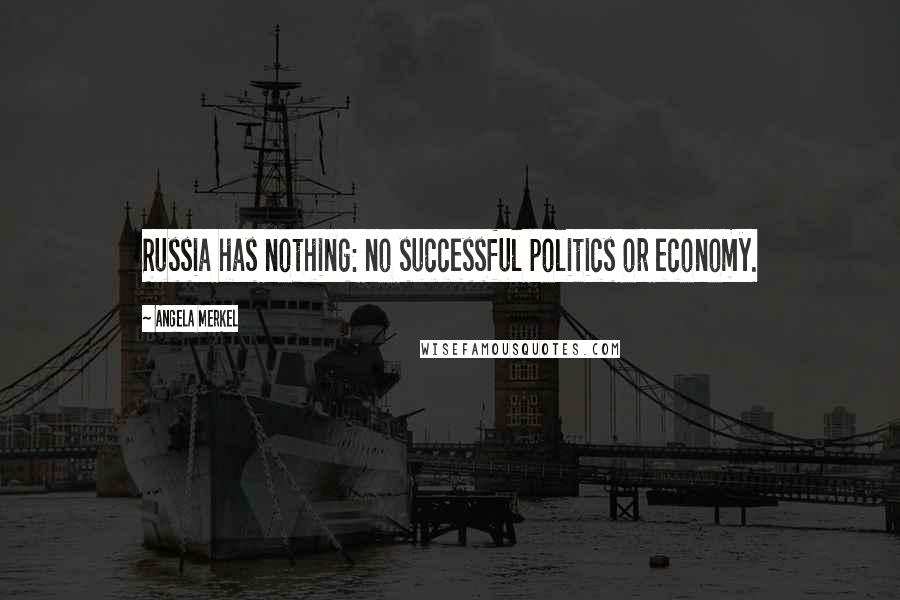 Angela Merkel Quotes: Russia has nothing: no successful politics or economy.