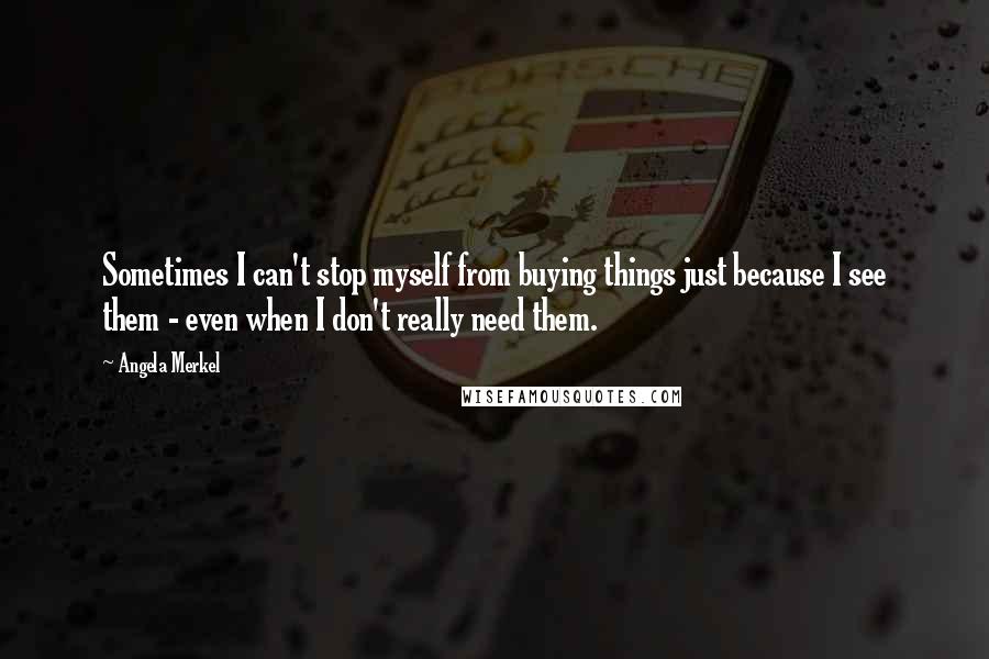 Angela Merkel Quotes: Sometimes I can't stop myself from buying things just because I see them - even when I don't really need them.