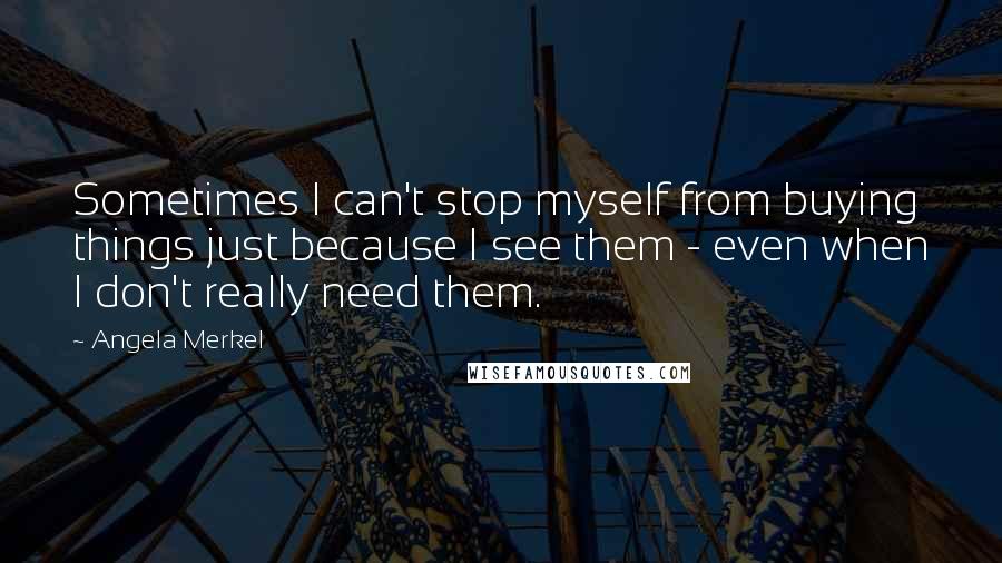 Angela Merkel Quotes: Sometimes I can't stop myself from buying things just because I see them - even when I don't really need them.