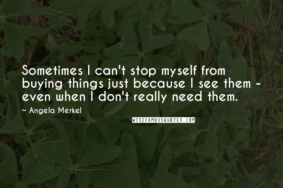 Angela Merkel Quotes: Sometimes I can't stop myself from buying things just because I see them - even when I don't really need them.