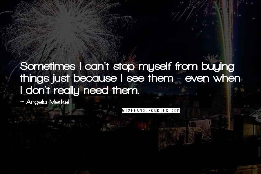 Angela Merkel Quotes: Sometimes I can't stop myself from buying things just because I see them - even when I don't really need them.