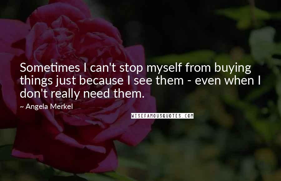 Angela Merkel Quotes: Sometimes I can't stop myself from buying things just because I see them - even when I don't really need them.