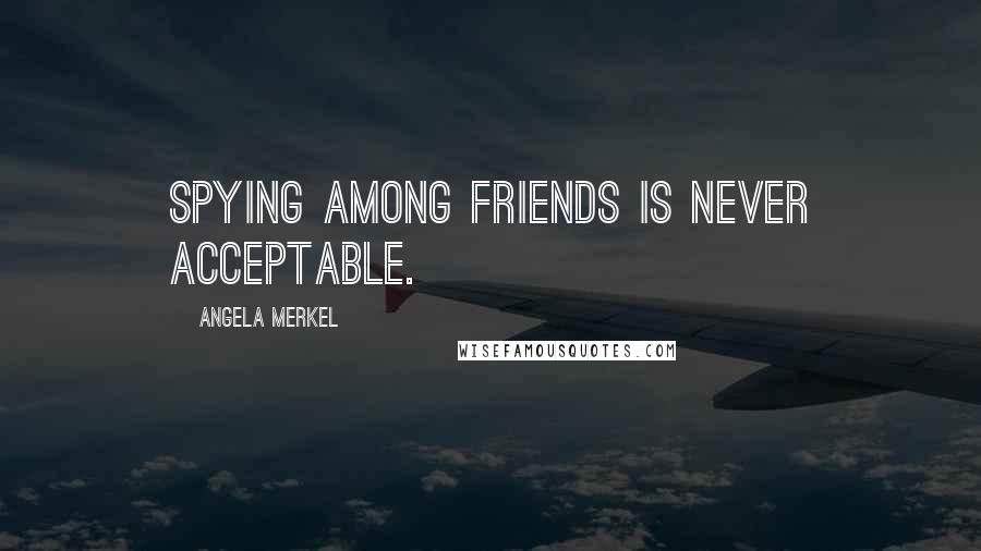 Angela Merkel Quotes: Spying among friends is never acceptable.