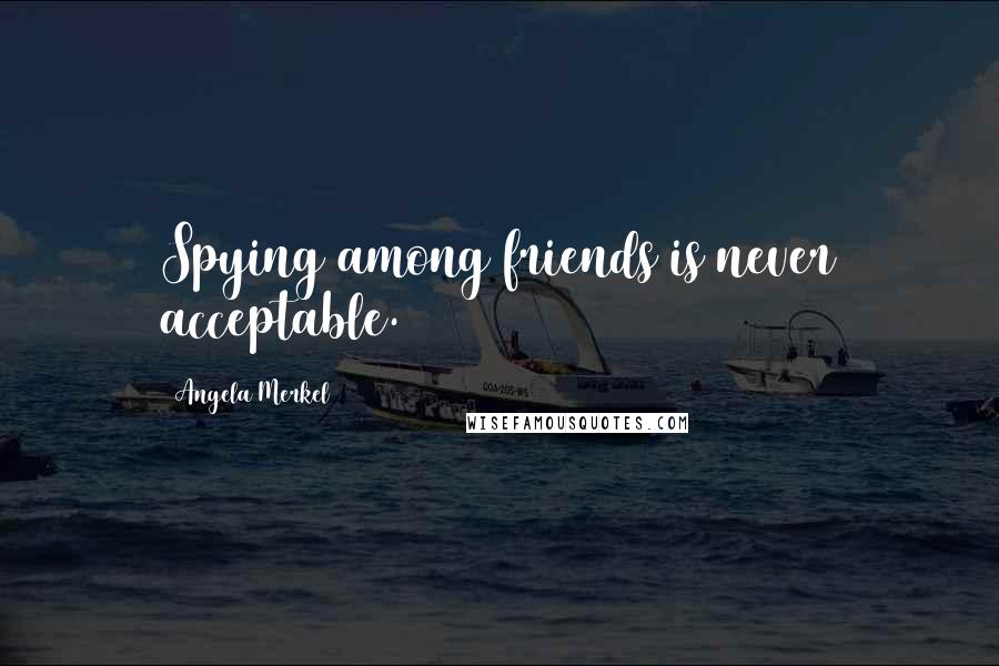 Angela Merkel Quotes: Spying among friends is never acceptable.