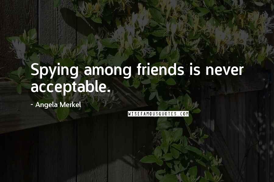 Angela Merkel Quotes: Spying among friends is never acceptable.