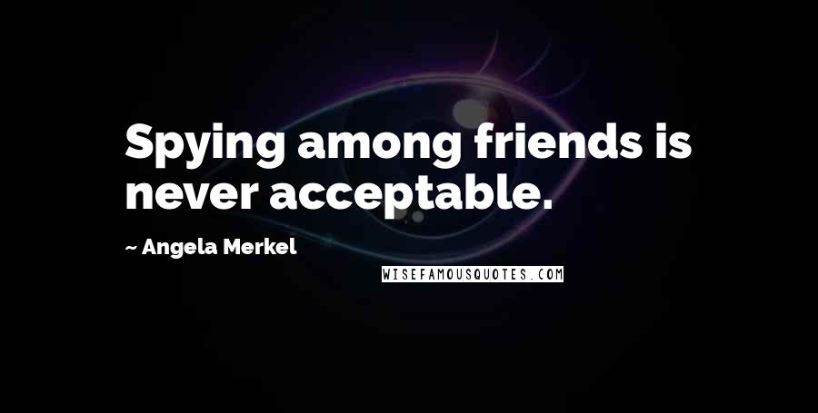 Angela Merkel Quotes: Spying among friends is never acceptable.