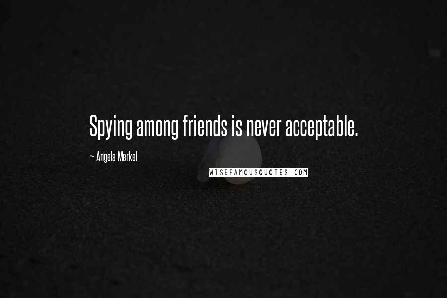 Angela Merkel Quotes: Spying among friends is never acceptable.