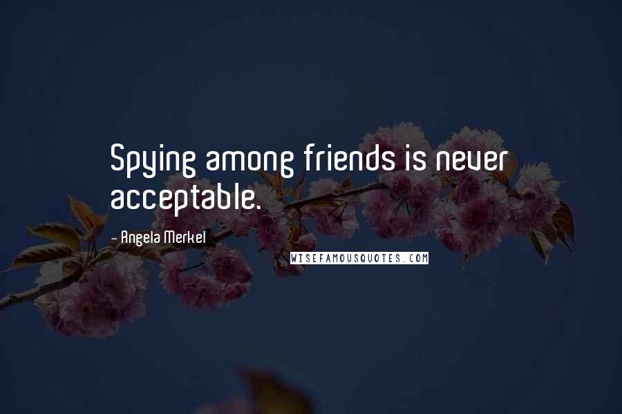 Angela Merkel Quotes: Spying among friends is never acceptable.