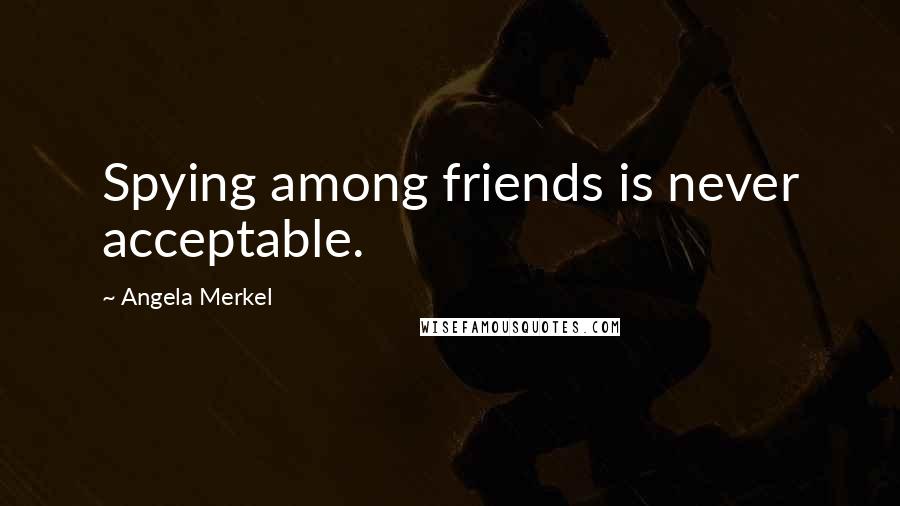 Angela Merkel Quotes: Spying among friends is never acceptable.