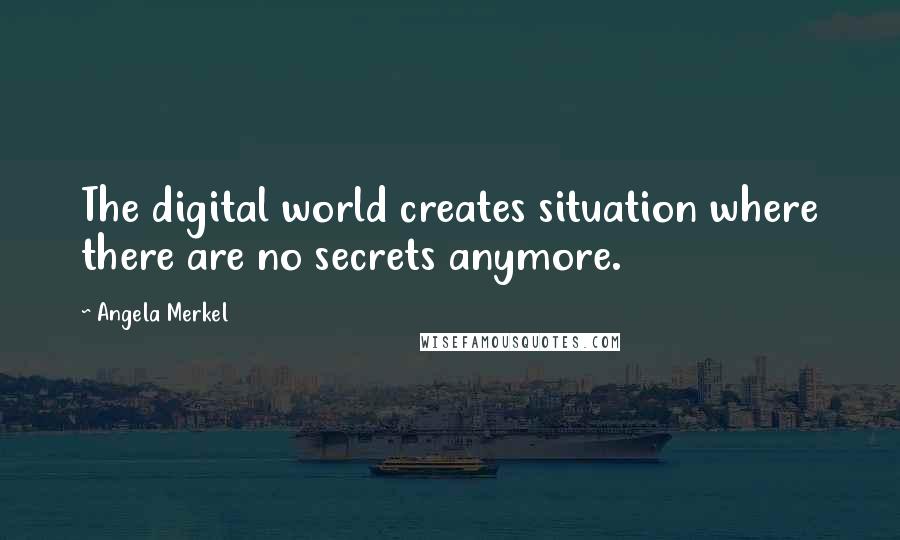 Angela Merkel Quotes: The digital world creates situation where there are no secrets anymore.