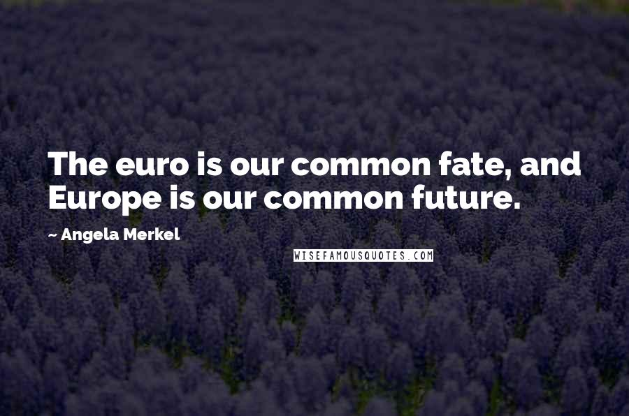 Angela Merkel Quotes: The euro is our common fate, and Europe is our common future.