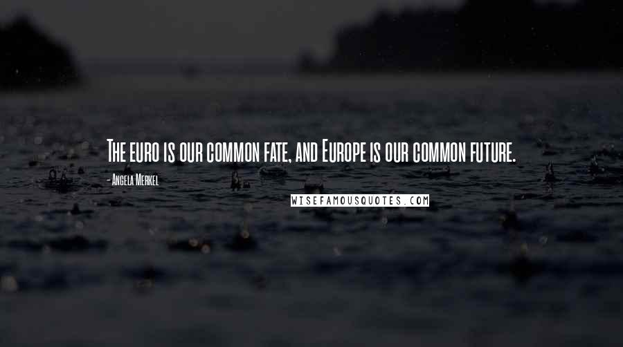 Angela Merkel Quotes: The euro is our common fate, and Europe is our common future.