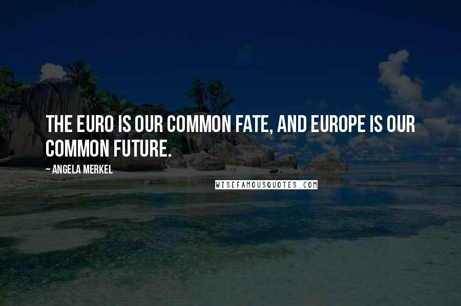 Angela Merkel Quotes: The euro is our common fate, and Europe is our common future.