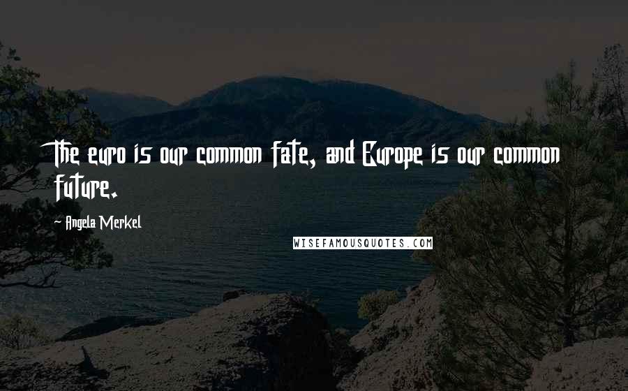 Angela Merkel Quotes: The euro is our common fate, and Europe is our common future.