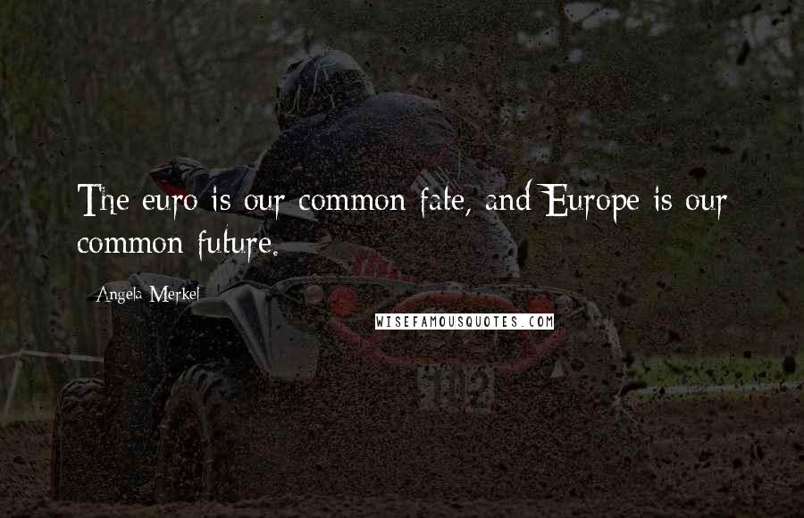 Angela Merkel Quotes: The euro is our common fate, and Europe is our common future.