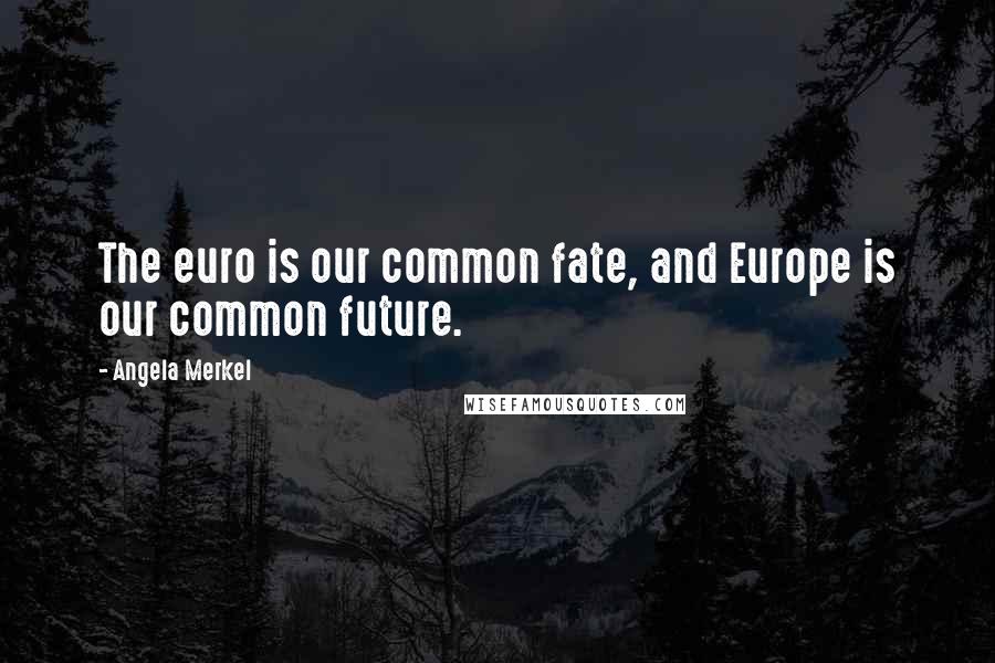 Angela Merkel Quotes: The euro is our common fate, and Europe is our common future.