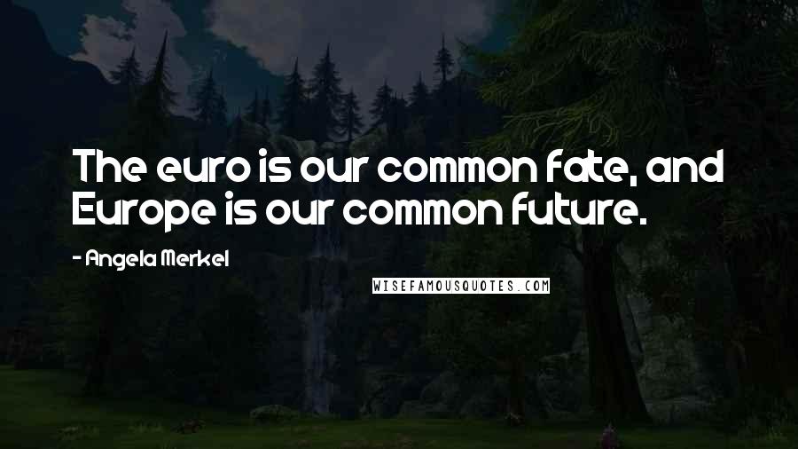 Angela Merkel Quotes: The euro is our common fate, and Europe is our common future.