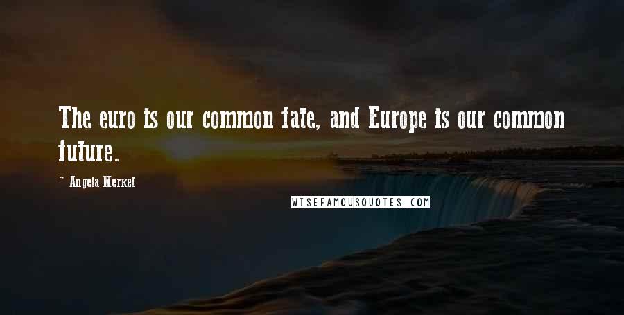 Angela Merkel Quotes: The euro is our common fate, and Europe is our common future.