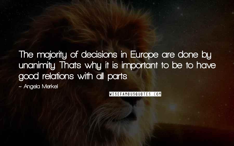 Angela Merkel Quotes: The majority of decisions in Europe are done by unanimity. That's why it is important to be to have good relations with all parts.