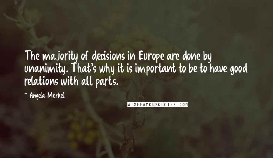 Angela Merkel Quotes: The majority of decisions in Europe are done by unanimity. That's why it is important to be to have good relations with all parts.