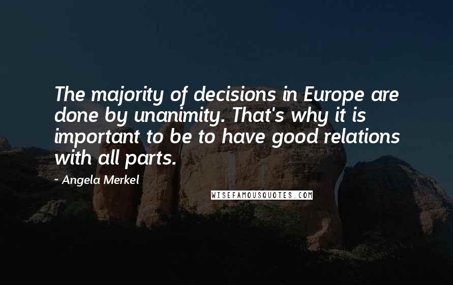 Angela Merkel Quotes: The majority of decisions in Europe are done by unanimity. That's why it is important to be to have good relations with all parts.