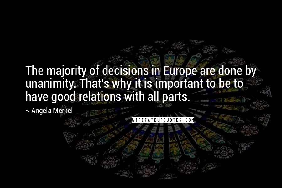 Angela Merkel Quotes: The majority of decisions in Europe are done by unanimity. That's why it is important to be to have good relations with all parts.