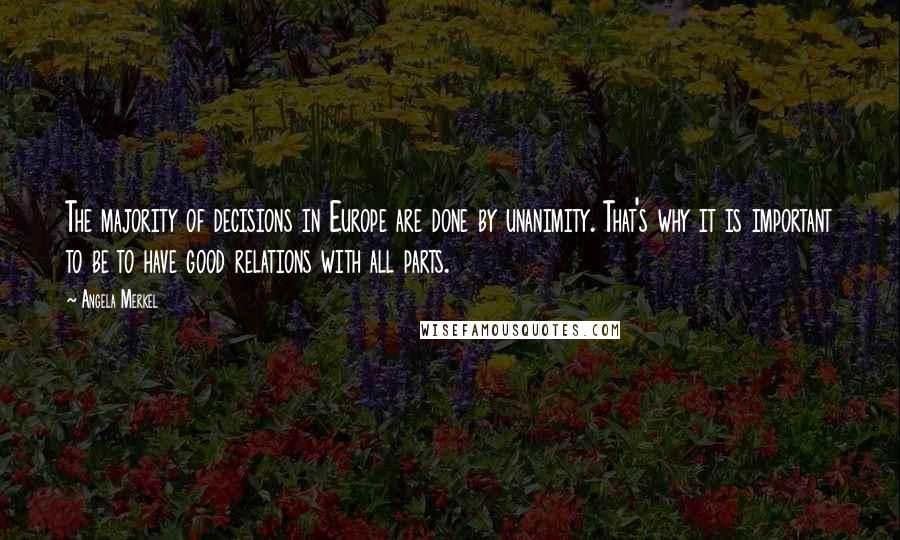 Angela Merkel Quotes: The majority of decisions in Europe are done by unanimity. That's why it is important to be to have good relations with all parts.