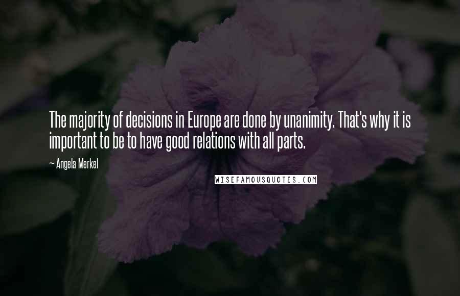 Angela Merkel Quotes: The majority of decisions in Europe are done by unanimity. That's why it is important to be to have good relations with all parts.